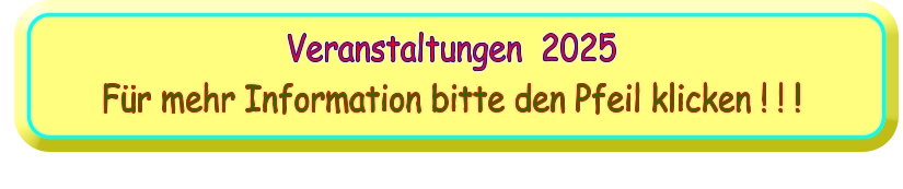 Veranstaltungen  2025 Für mehr Information bitte den Pfeil klicken ! ! !