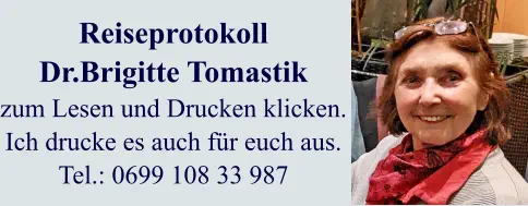 Reiseprotokoll  Dr.Brigitte Tomastik zum Lesen und Drucken klicken. Ich drucke es auch für euch aus. Tel.: 0699 108 33 987